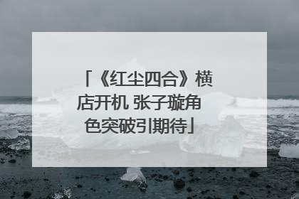 《红尘四合》横店开机 张子璇角色突破引期待