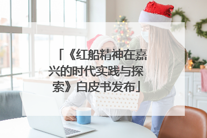 《红船精神在嘉兴的时代实践与探索》白皮书发布