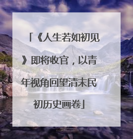《人生若如初见》即将收官，以青年视角回望清末民初历史画卷