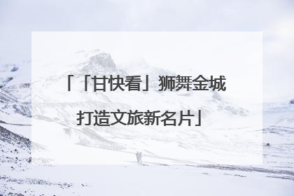 「甘快看」狮舞金城 打造文旅新名片