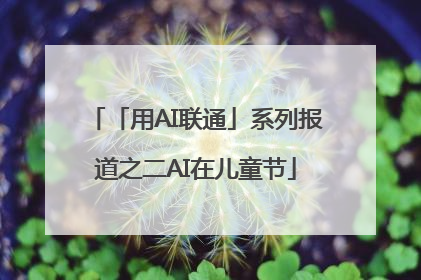 「用AI联通」系列报道之二AI在儿童节
