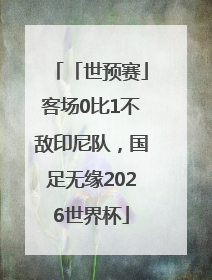 「世预赛」客场0比1不敌印尼队，国足无缘2026世界杯