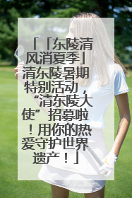 「东陵清风消夏季」清东陵暑期特别活动，“清东陵大使”招募啦！用你的热爱守护世界遗产！