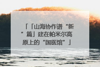 「山海协作谱“新”篇」建在帕米尔高原上的“国医馆”