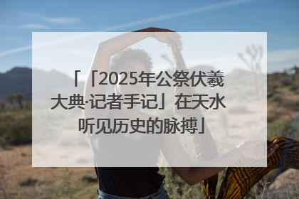 「2025年公祭伏羲大典·记者手记」在天水 听见历史的脉搏
