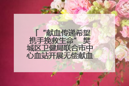“献血传递希望 携手挽救生命” 樊城区卫健局联合市中心血站开展无偿献血科普公益活动