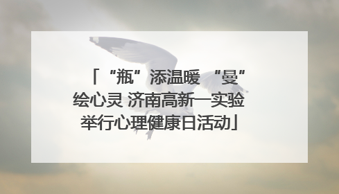 “瓶”添温暖 “曼”绘心灵 济南高新一实验举行心理健康日活动