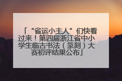 “省运小主人”们快看过来！第四届浙江省中小学生临古书法（篆刻）大赛初评结果公布
