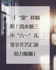 “童”样精彩！清水塘三小“六一”儿童节文艺汇演萌力爆棚