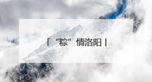 “粽”情洛阳丨端午假期引客超271万人次
