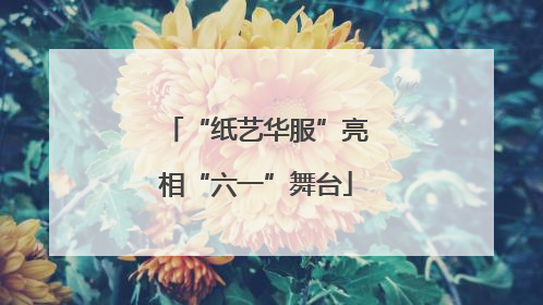 “纸艺华服”亮相“六一”舞台