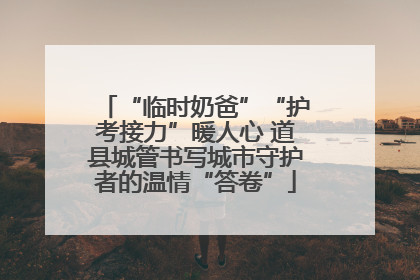 “临时奶爸”“护考接力”暖人心 道县城管书写城市守护者的温情“答卷”