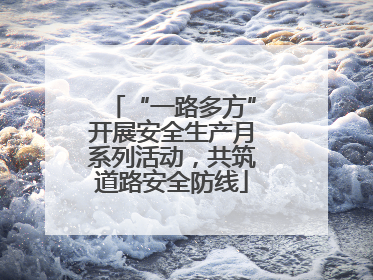 “一路多方”开展安全生产月系列活动，共筑道路安全防线