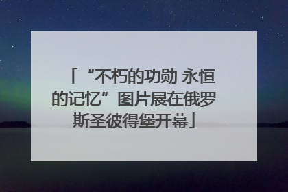 “不朽的功勋 永恒的记忆”图片展在俄罗斯圣彼得堡开幕
