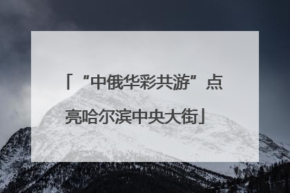 “中俄华彩共游”点亮哈尔滨中央大街