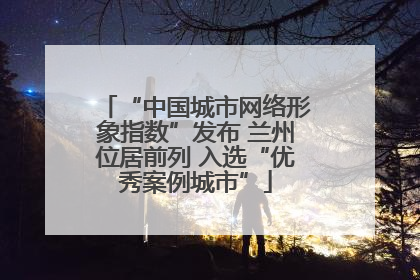 “中国城市网络形象指数”发布 兰州位居前列 入选“优秀案例城市”