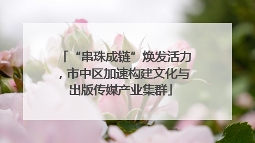 “串珠成链”焕发活力，市中区加速构建文化与出版传媒产业集群