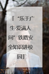“乐于广生·爱满人间”铁路安全知识进校园