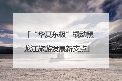 “华夏东极”撬动黑龙江旅游发展新支点