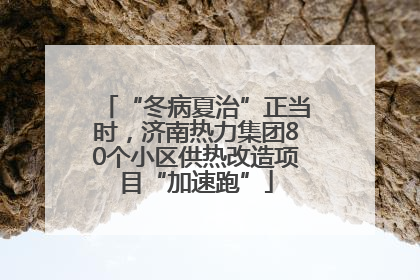 “冬病夏治”正当时，济南热力集团80个小区供热改造项目“加速跑”