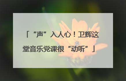 “声”入人心！卫辉这堂音乐党课很“动听”
