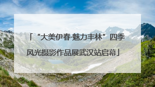 “大美伊春·魅力丰林”四季风光摄影作品展武汉站启幕
