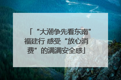 “大潮争先看东南”福建行 感受“放心消费”的满满安全感