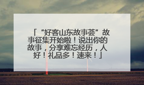 “好客山东故事荟”故事征集开始啦！说出你的故事，分享难忘经历，人好！礼品多！速来！