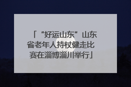“好运山东”山东省老年人持杖健走比赛在淄博淄川举行
