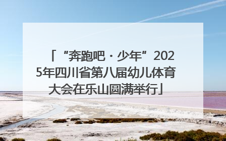 “奔跑吧・少年”2025年四川省第八届幼儿体育大会在乐山圆满举行