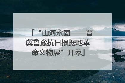 “山河永固——晋冀鲁豫抗日根据地革命文物展”开幕