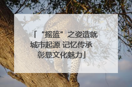 “摇篮”之姿造就城市起源 记忆传承彰显文化魅力