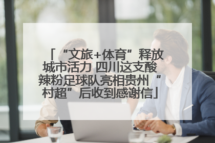 “文旅+体育”释放城市活力 四川这支酸辣粉足球队亮相贵州“村超”后收到感谢信
