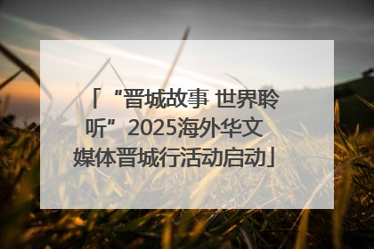 “晋城故事 世界聆听”2025海外华文媒体晋城行活动启动