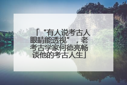“有人说考古人眼睛能透视”，老考古学家何德亮畅谈他的考古人生