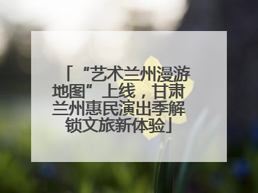 “艺术兰州漫游地图”上线，甘肃兰州惠民演出季解锁文旅新体验