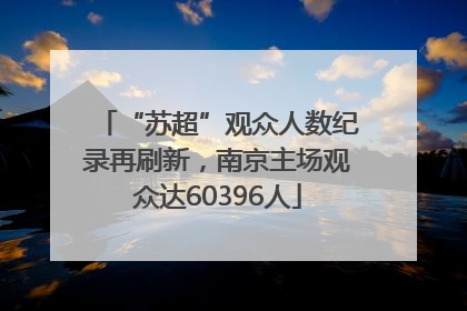 “苏超”观众人数纪录再刷新，南京主场观众达60396人