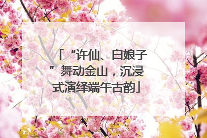 “许仙、白娘子”舞动金山，沉浸式演绎端午古韵