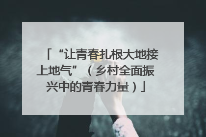 “让青春扎根大地接上地气”（乡村全面振兴中的青春力量）