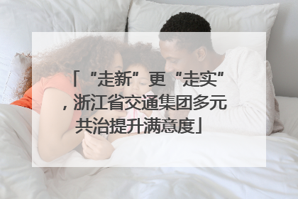 “走新”更“走实”，浙江省交通集团多元共治提升满意度