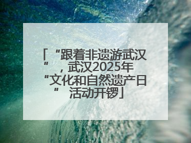 “跟着非遗游武汉”，武汉2025年“文化和自然遗产日” 活动开锣