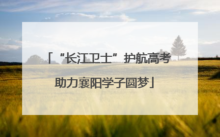 “长江卫士”护航高考 助力襄阳学子圆梦