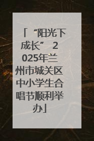“阳光下成长” 2025年兰州市城关区中小学生合唱节顺利举办