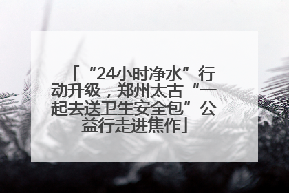 “24小时净水”行动升级，郑州太古“一起去送卫生安全包”公益行走进焦作