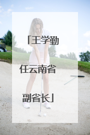 王学勤任云南省副省长