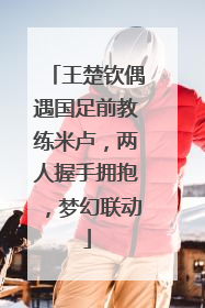 王楚钦偶遇国足前教练米卢，两人握手拥抱，梦幻联动