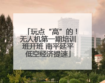 玩点“高”的！无人机第一期培训班开班 南平延平低空经济提速