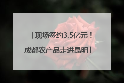 现场签约3.5亿元！成都农产品走进昆明