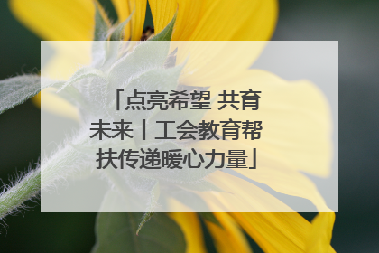 点亮希望 共育未来丨工会教育帮扶传递暖心力量