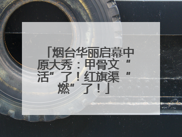 烟台华丽启幕中原大秀：甲骨文“活”了！红旗渠“燃”了！